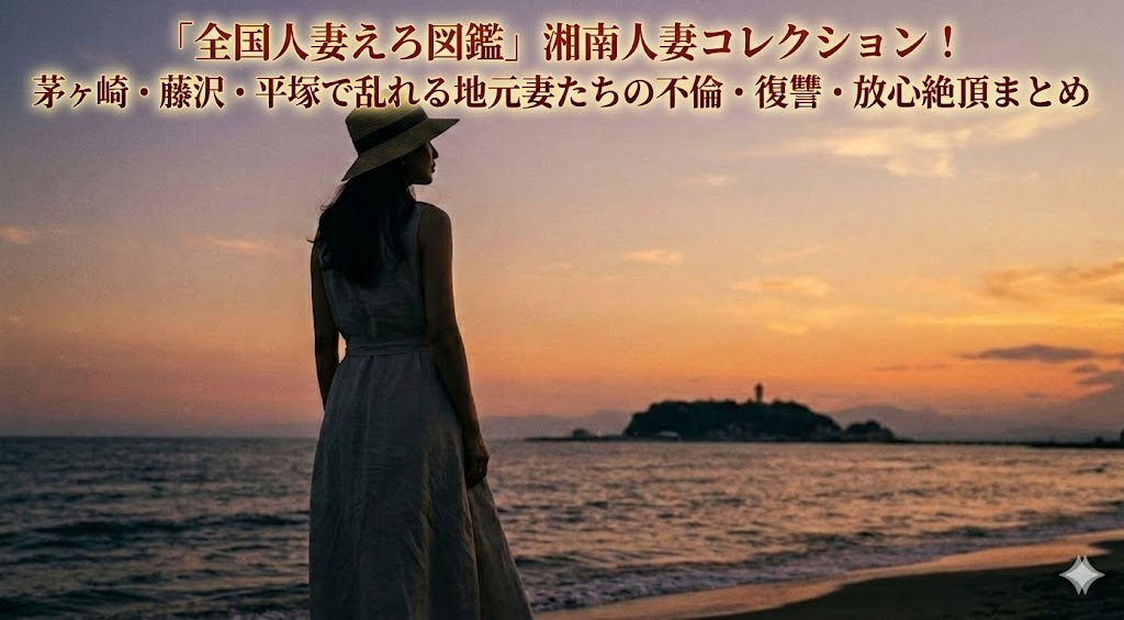 「全国人妻えろ図鑑」湘南人妻コレクション！茅ヶ崎・藤沢・平塚で乱れる地元妻たちの不倫・復讐・放心絶頂まとめ